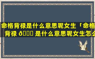 命格背禄是什么意思呢女生「命格背禄 🐞 是什么意思呢女生怎么解释」